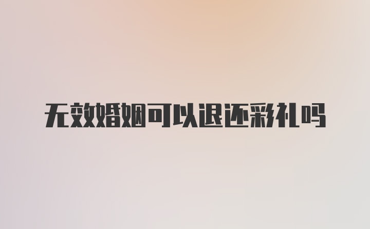 无效婚姻可以退还彩礼吗