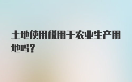 土地使用税用于农业生产用地吗?