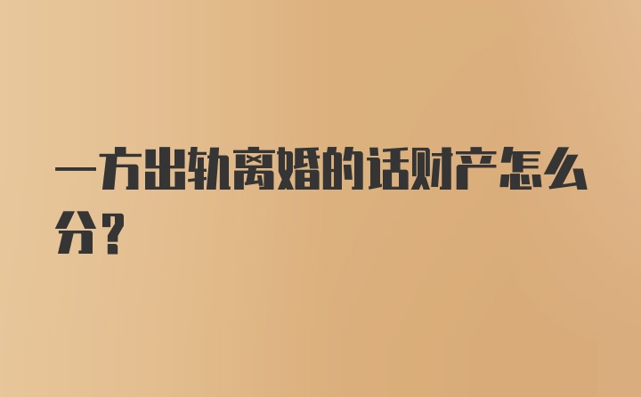 一方出轨离婚的话财产怎么分？