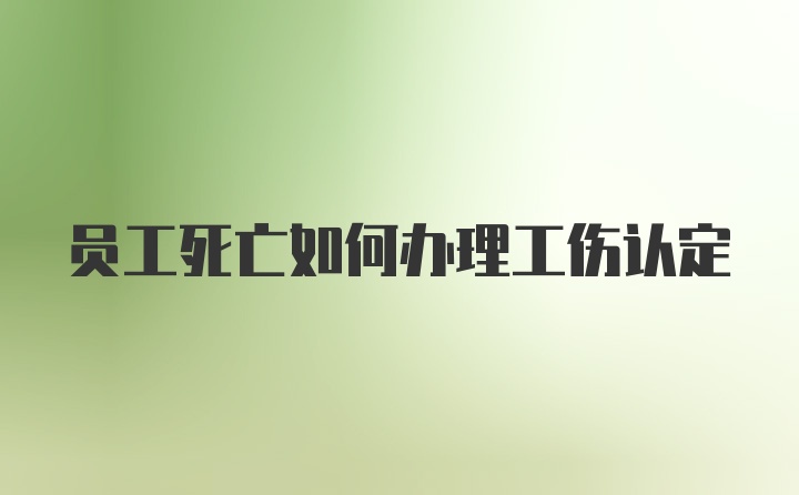 员工死亡如何办理工伤认定