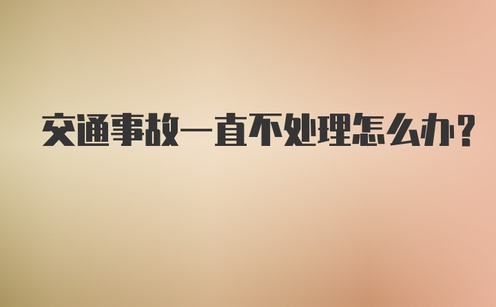 交通事故一直不处理怎么办？