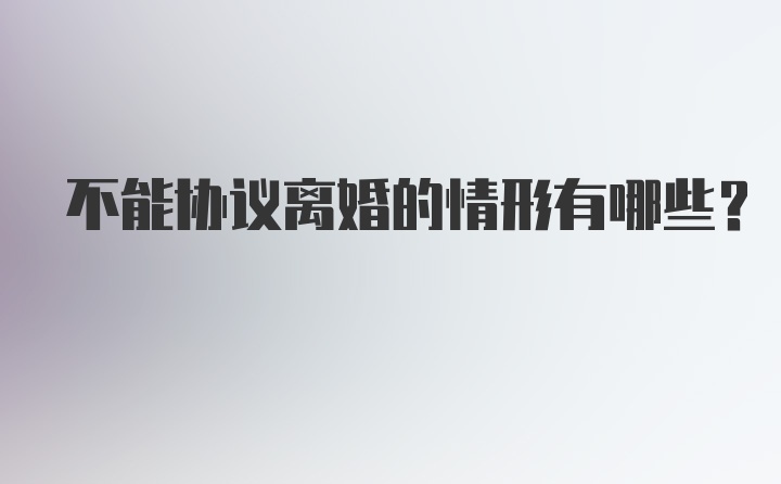 不能协议离婚的情形有哪些？