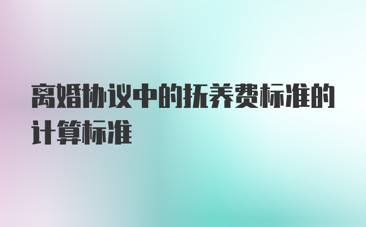 离婚协议中的抚养费标准的计算标准