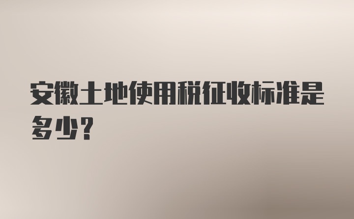 安徽土地使用税征收标准是多少?