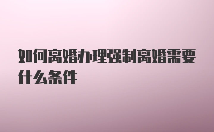 如何离婚办理强制离婚需要什么条件