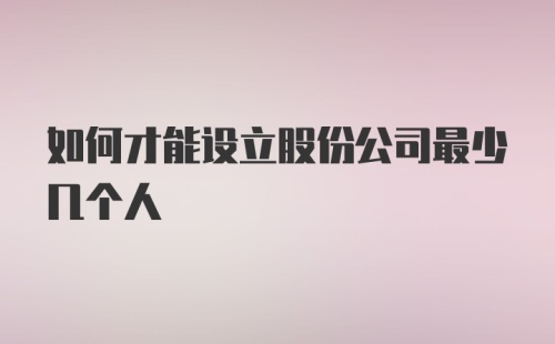 如何才能设立股份公司最少几个人