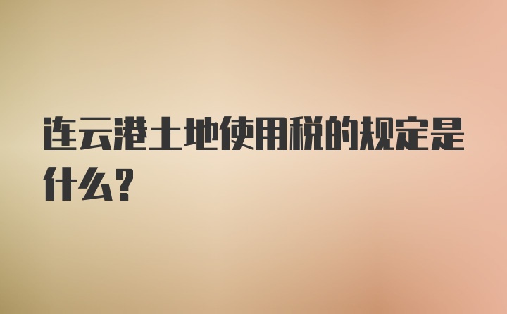 连云港土地使用税的规定是什么？