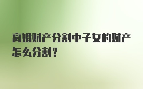 离婚财产分割中子女的财产怎么分割？