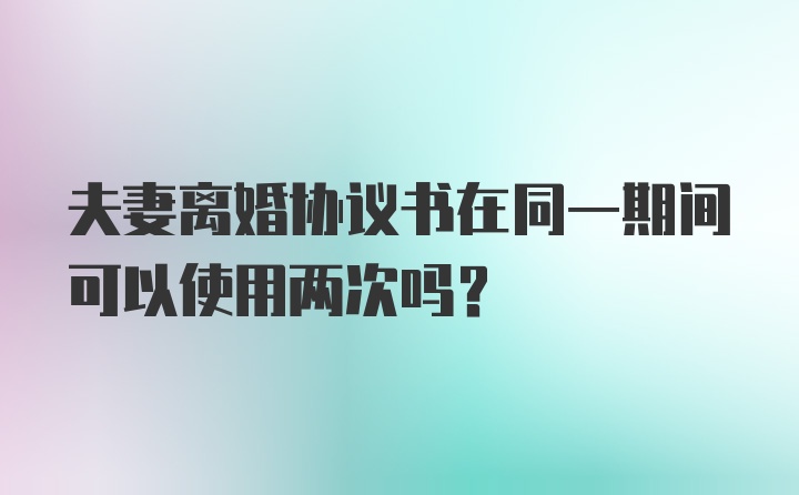 夫妻离婚协议书在同一期间可以使用两次吗？