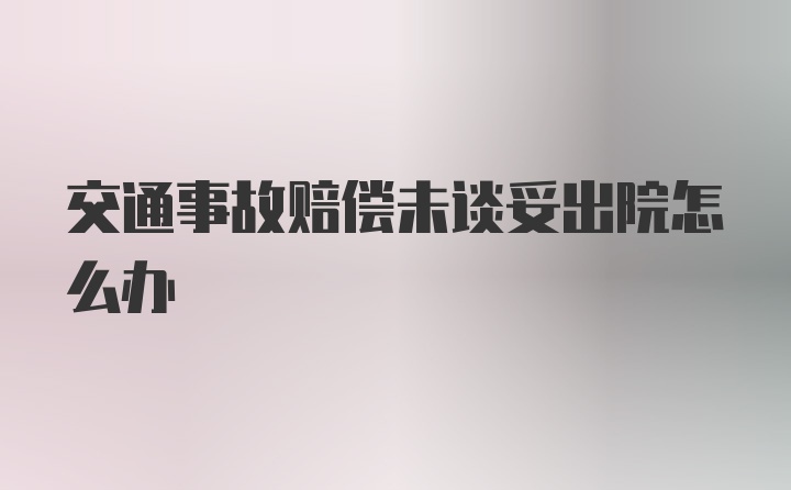 交通事故赔偿未谈妥出院怎么办