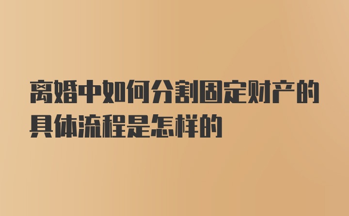 离婚中如何分割固定财产的具体流程是怎样的