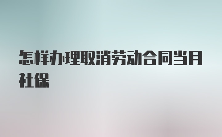 怎样办理取消劳动合同当月社保