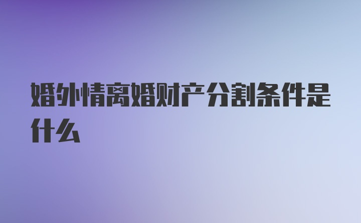 婚外情离婚财产分割条件是什么