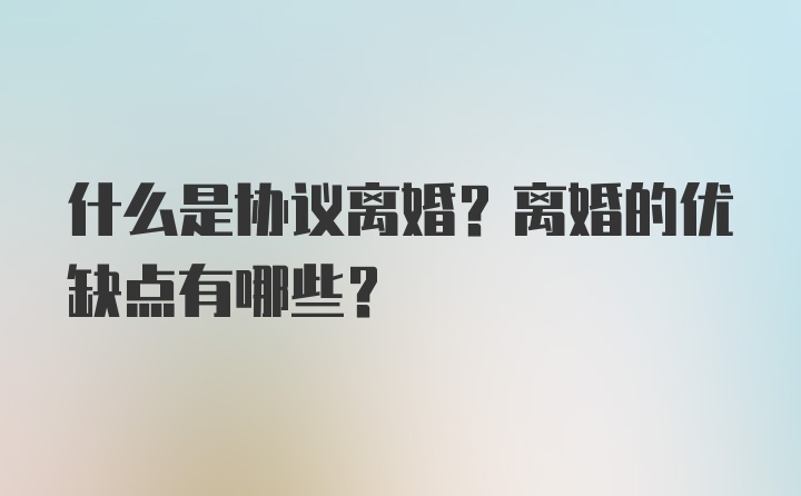 什么是协议离婚？离婚的优缺点有哪些？