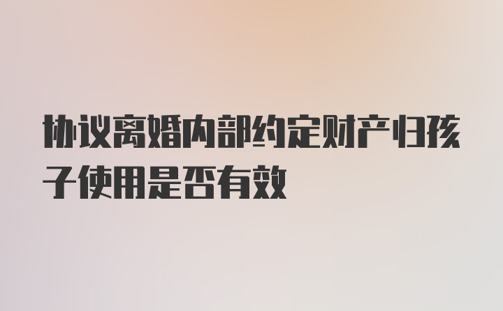 协议离婚内部约定财产归孩子使用是否有效