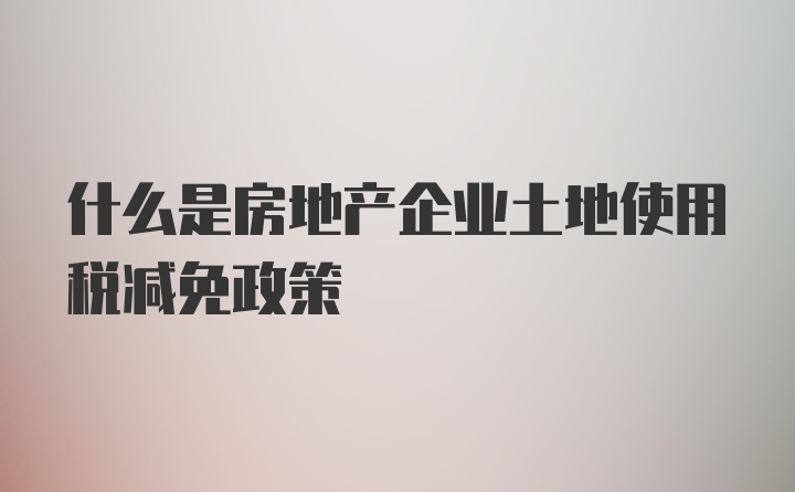 什么是房地产企业土地使用税减免政策