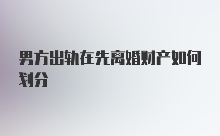 男方出轨在先离婚财产如何划分