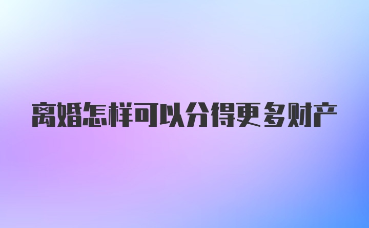 离婚怎样可以分得更多财产