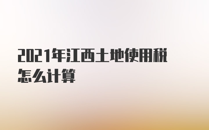 2021年江西土地使用税怎么计算