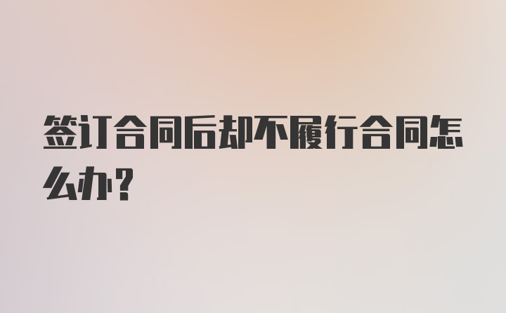 签订合同后却不履行合同怎么办？