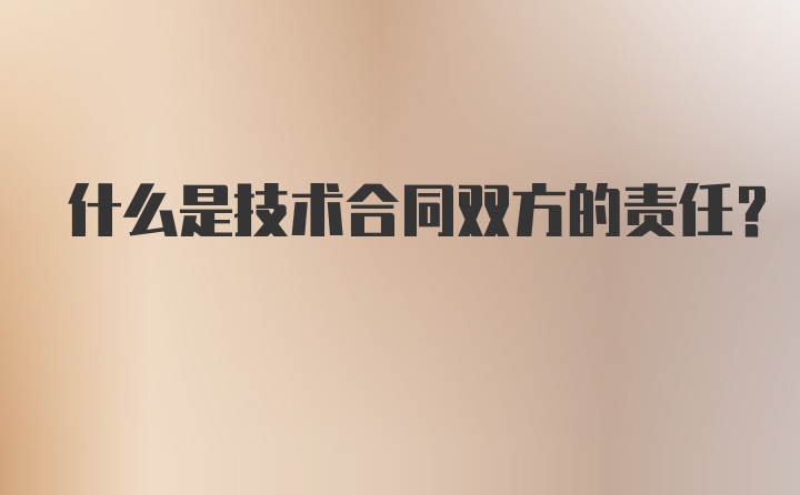 什么是技术合同双方的责任？