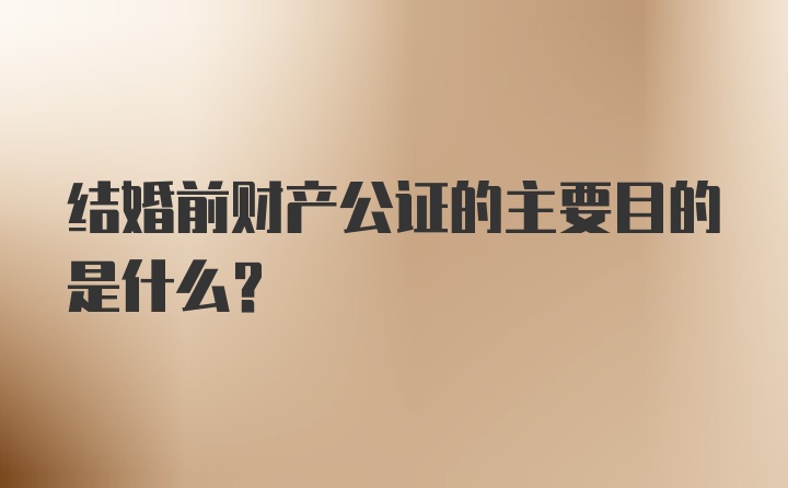 结婚前财产公证的主要目的是什么？