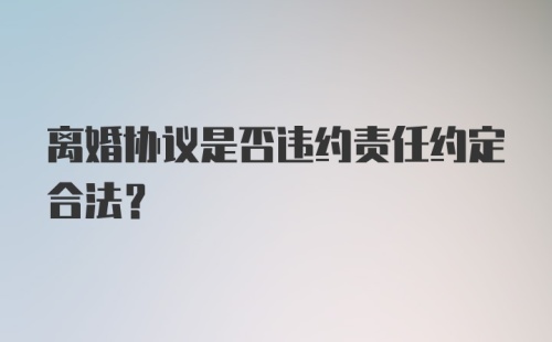 离婚协议是否违约责任约定合法？