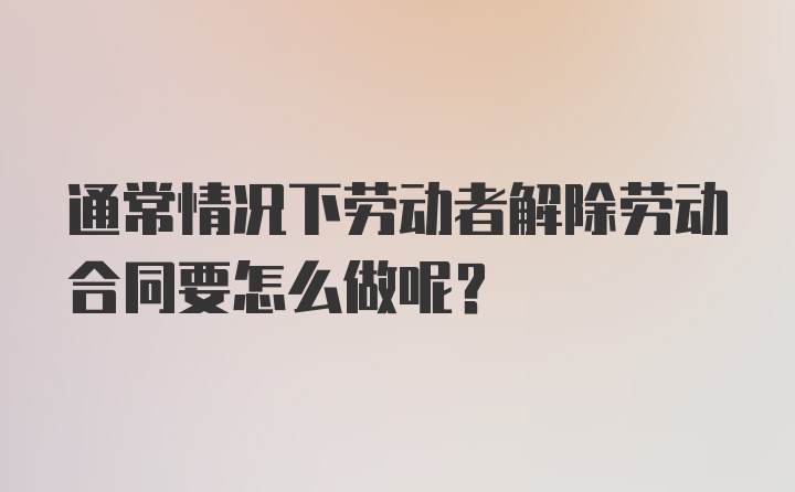 通常情况下劳动者解除劳动合同要怎么做呢？