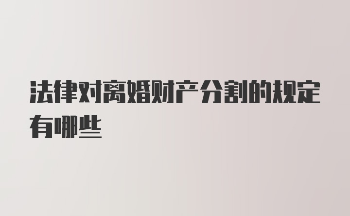 法律对离婚财产分割的规定有哪些