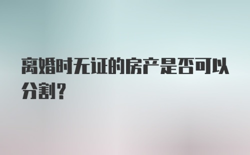 离婚时无证的房产是否可以分割？