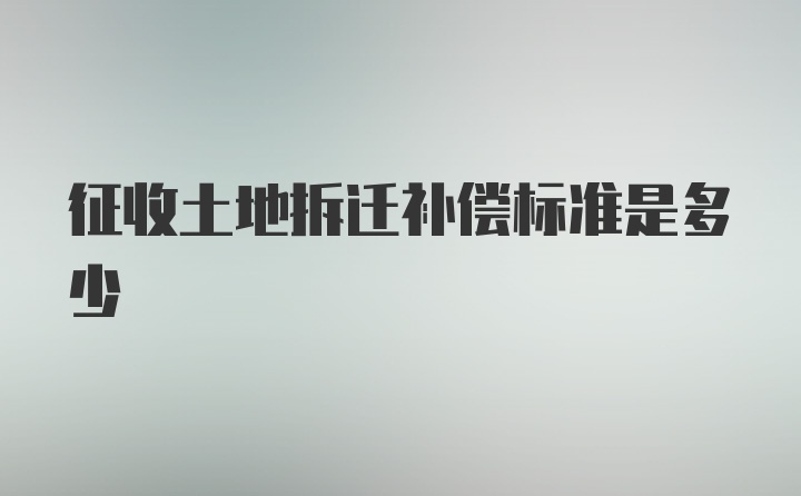 征收土地拆迁补偿标准是多少