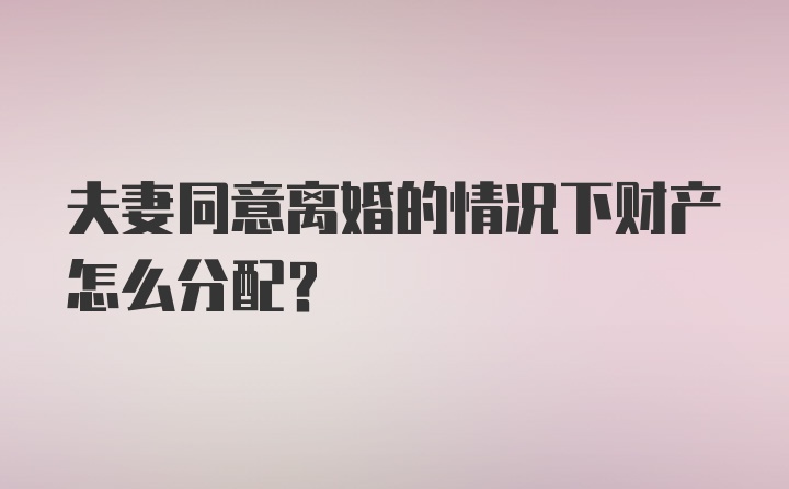 夫妻同意离婚的情况下财产怎么分配？