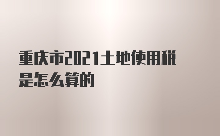 重庆市2021土地使用税是怎么算的