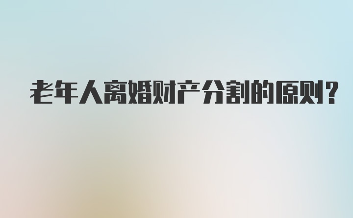 老年人离婚财产分割的原则？