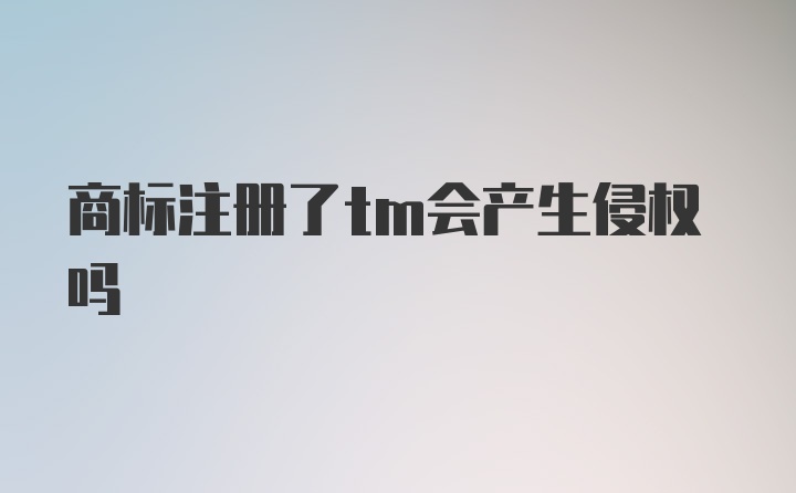 商标注册了tm会产生侵权吗