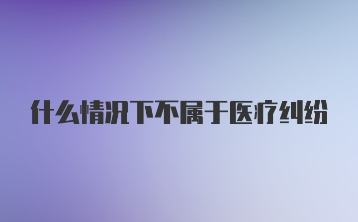 什么情况下不属于医疗纠纷