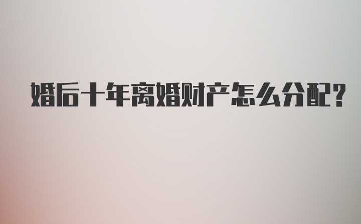 婚后十年离婚财产怎么分配？