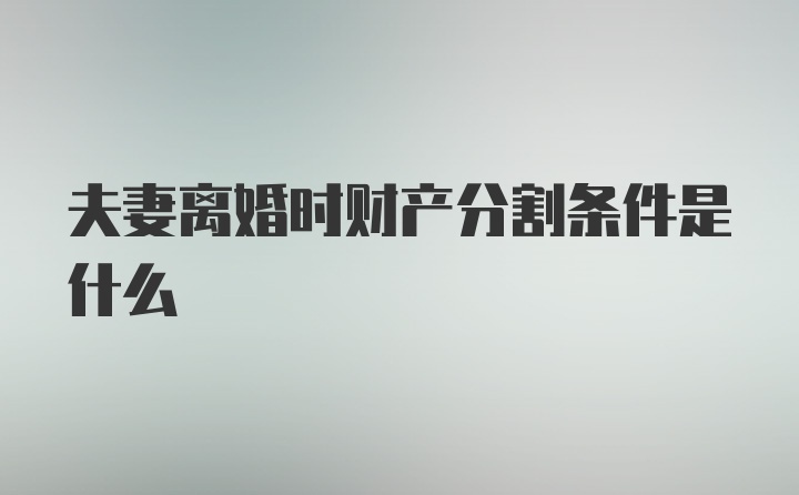 夫妻离婚时财产分割条件是什么