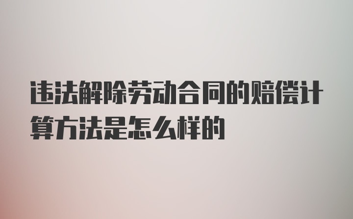 违法解除劳动合同的赔偿计算方法是怎么样的