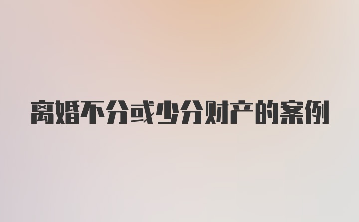 离婚不分或少分财产的案例