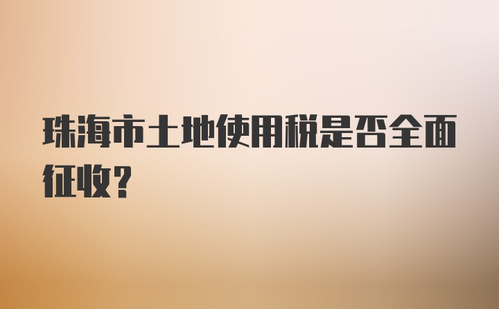 珠海市土地使用税是否全面征收？