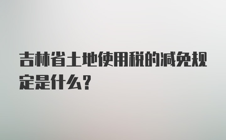 吉林省土地使用税的减免规定是什么？