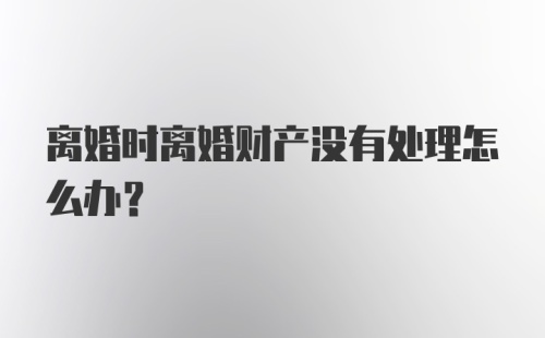 离婚时离婚财产没有处理怎么办？