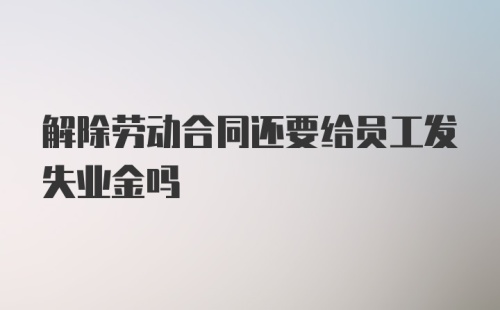 解除劳动合同还要给员工发失业金吗