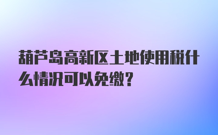 葫芦岛高新区土地使用税什么情况可以免缴？