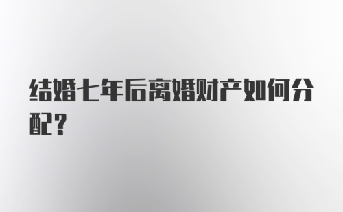 结婚七年后离婚财产如何分配?