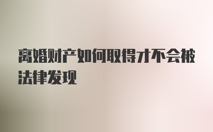 离婚财产如何取得才不会被法律发现