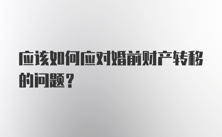 应该如何应对婚前财产转移的问题？