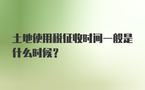 土地使用税征收时间一般是什么时候？