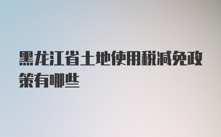 黑龙江省土地使用税减免政策有哪些